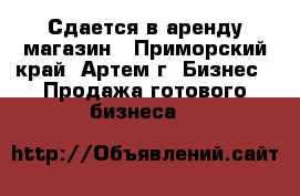 Сдается в аренду магазин - Приморский край, Артем г. Бизнес » Продажа готового бизнеса   